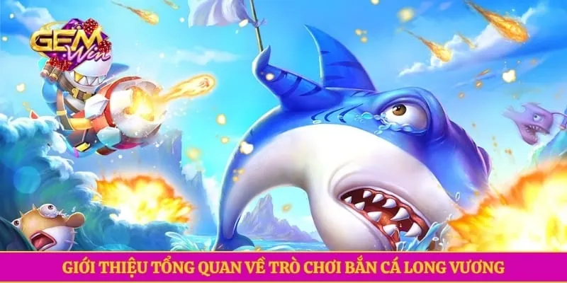 Bắn Cá Long Vương GEMWIN- Chinh Phục Đại Dương Nhận Thưởng Giới thiệu tổng quan về trò chơi bắn cá long vương